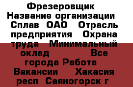 Фрезеровщик › Название организации ­ Сплав, ОАО › Отрасль предприятия ­ Охрана труда › Минимальный оклад ­ 30 000 - Все города Работа » Вакансии   . Хакасия респ.,Саяногорск г.